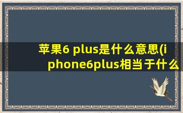 苹果6 plus是什么意思(iphone6plus相当于什么手机)